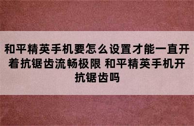 和平精英手机要怎么设置才能一直开着抗锯齿流畅极限 和平精英手机开抗锯齿吗